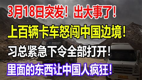 3月18日突发！出大事了！上百辆卡车怒闯中国边境！习总紧急下令全部打开！里面的东西让中国人疯狂！ Youtube