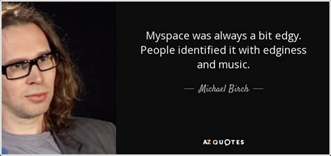 Michael Birch quote: Myspace was always a bit edgy. People identified ...