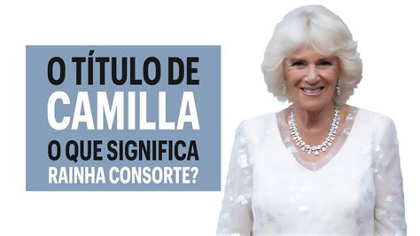 O Título da Rainha Camilla explicado O que é uma Rainha Consorte