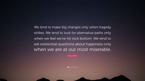 Shivya Nath Quote: “We tend to make big changes only when tragedy
