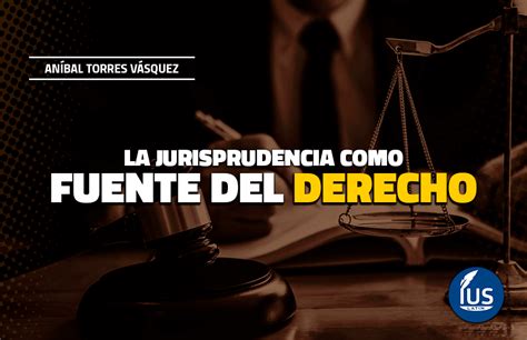 La Jurisprudencia Como Fuente Del Derecho Explicado Por An Bal Torres