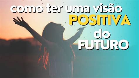 Como Ter Uma Visao Positiva Do Futuro Para Viver Melhor Youtube