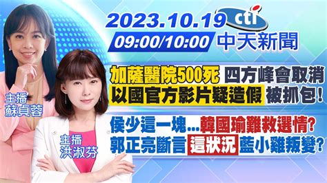 【蘇貞蓉 洪淑芬報新聞】迦薩醫院500死 四方峰會取消 以國官方影片疑造假被抓包 ｜侯少這一塊 韓國瑜難救選情 郭正亮斷言 這狀況 藍小雞叛變 20231019 中天新聞