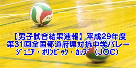 【joc中学選抜バレー】2017 第31回全国都道府県対抗中学バレー 男子試合結果速報