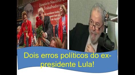 Os Dois Erros Políticos Do Ex Presidente Lula Youtube