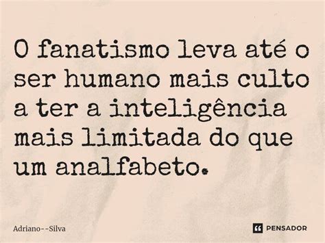 O Fanatismo Leva At O Ser Humano Adriano Silva Pensador