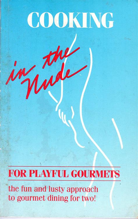 Cooking In The Nude For Playful Gourmets The Fun And Lusty Approach To Gourmet Dining For Two