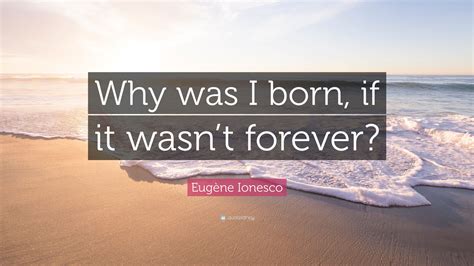 Eugène Ionesco Quote: “Why was I born, if it wasn’t forever?”