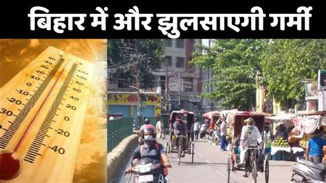 Heat Waves In Bihar बिहार में और झुलसाएगी गर्मी कई जिलों में लू का