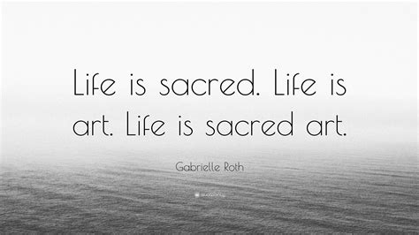 Gabrielle Roth Quote: “Life is sacred. Life is art. Life is sacred art.”