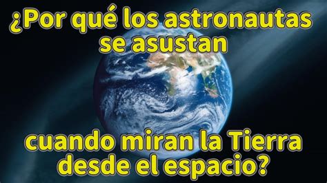 Por Qu Los Astronautas Se Asustan Cuando Miran La Tierra Desde El