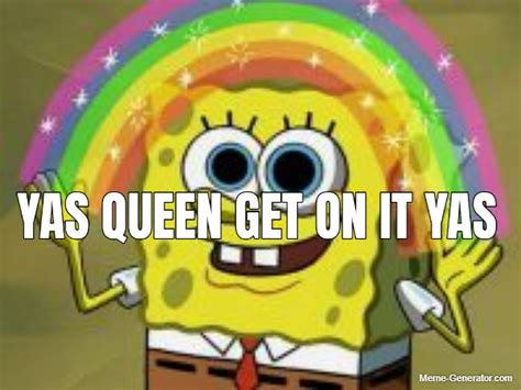 YAS QUEEN GET ON IT YAS - Meme Generator