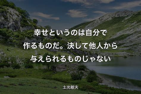 幸せというのは自分で作るものだ。 決して他人から与えられるものじゃない 土光敏夫