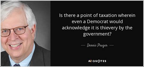 Dennis Prager Quote Is There A Point Of Taxation Wherein Even A