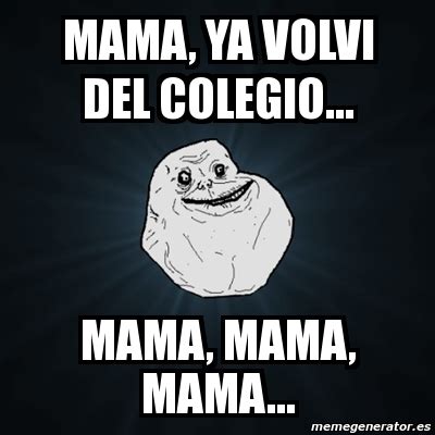 Meme Forever Alone Mama Ya Volvi Del Colegio Mama Mama Mama