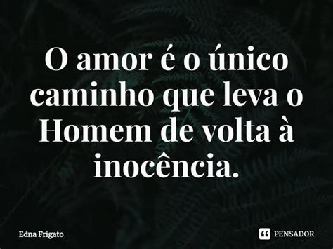 ⁠o Amor é O único Caminho Que Leva O Edna Frigato Pensador