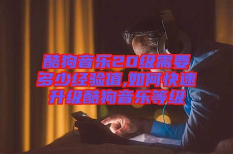 酷狗音乐20级需要多少经验值 如何快速升级酷狗音乐等级 楚玉音乐百科