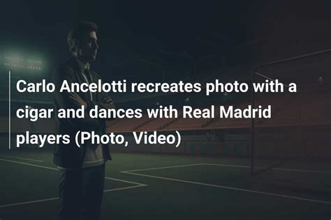 Carlo Ancelotti Recreates Photo With A Cigar And Dances With Real