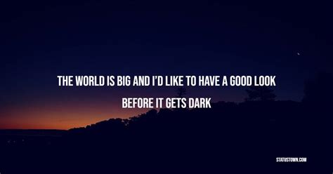 The World Is Big And Id Like To Have A Good Look Before It Gets Dark