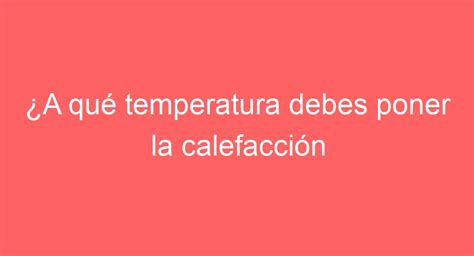 A QUÉ TEMPERATURA PONER calefacción invierno Consejos PRÁCTICOS