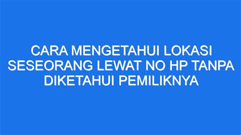 Cara Mengetahui Lokasi Seseorang Lewat No Hp Tanpa Diketahui Pemiliknya