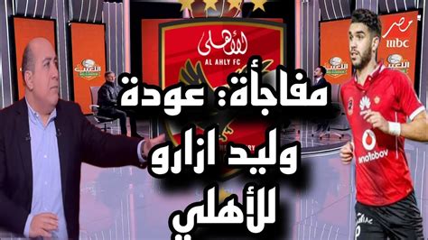 عاجل ورسميا عودة وليد أزارو إلى النادي الأهلي في يناير المقبل