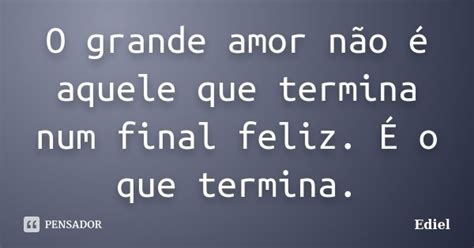 O Grande Amor Não é Aquele Que Termina Ediel Pensador