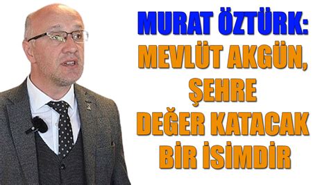 MURAT ÖZTÜRK MEVLÜT AKGÜN ŞEHRE DEĞER KATACAK BİR İSİMDİR Politika