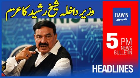 Dawn News Headlines 5 PM Wazir E Dakhla Sheikh Rasheed Ka Azem