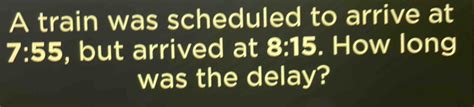 Solved A Train Was Scheduled To Arrive At 7 55 But Arrived At 8 15