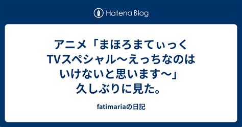 アニメ「まほろまてぃっくtvスペシャル〜えっちなのはいけないと思います〜」久しぶりに見た。 Fatimariaの日記