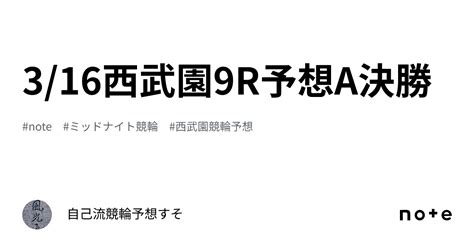 3 16西武園9r予想a決勝｜自己流競輪予想すそ