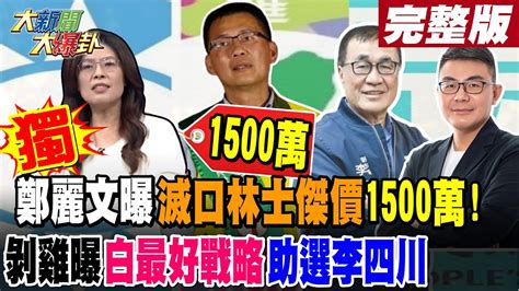 大新聞大爆卦 中】獨鄭麗文曝滅口林士傑價1500萬 剝雞曝白最好戰略助選李四川完整版 20240716大新聞大爆卦hotnewstalk