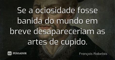 Se A Ociosidade Fosse Banida Do Mundo Em François Rabelais Pensador