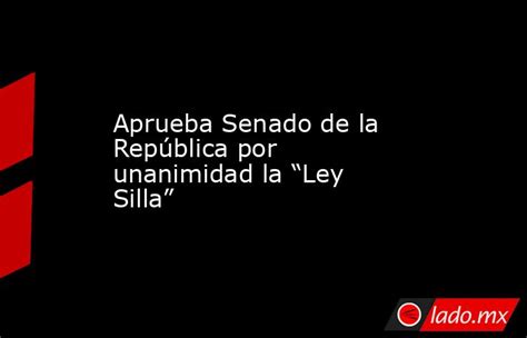 Aprueba Senado De La República Por Unanimidad La “ley Silla” Lado Mx