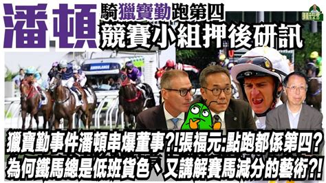 獵寶勤事件潘頓串爆董事張福元點跑都係第四為何鐵馬總是低班貨色丶又講解賽馬減分的藝術張福元跑馬4019 07 2024