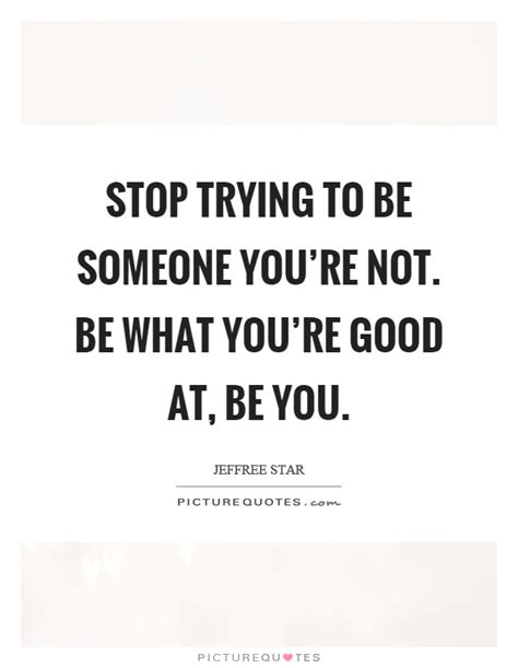 Stop Trying To Be Someone You Re Not Be What You Re Good At Be