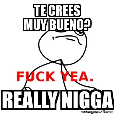 Meme Fuck Yea Te Crees Muy Bueno Really NIGGA 17165380