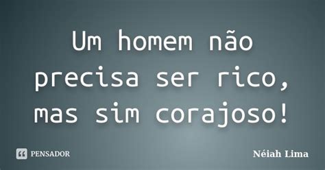 Um Homem Não Precisa Ser Rico Mas Sim Néiah Lima Pensador