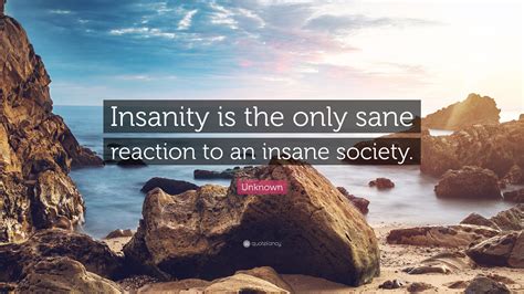 Unknown Quote Insanity Is The Only Sane Reaction To An Insane Society”