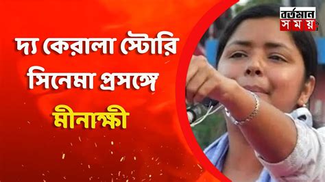 দ্য কেরালা স্টোরি সিনেমা প্রসঙ্গে মীনাক্ষী কি বললেন বিস্তারিত Youtube