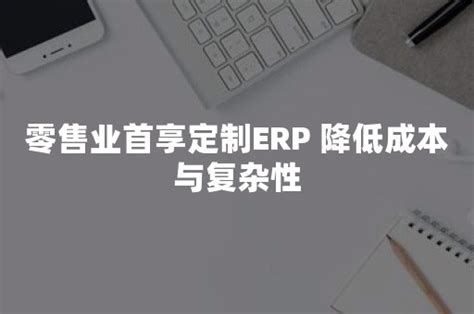 零售业首享定制erp 降低成本与复杂性 简道云资讯