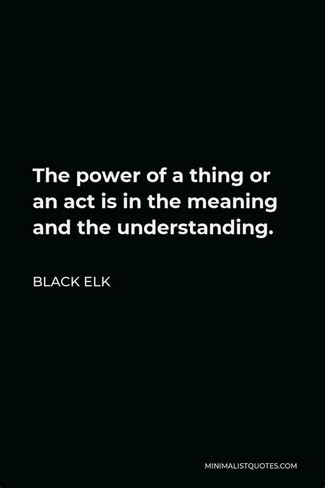 Black Elk Quote The Power Of A Thing Or An Act Is In The Meaning And