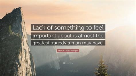 Arthur Ernest Morgan Quote Lack Of Something To Feel Important About