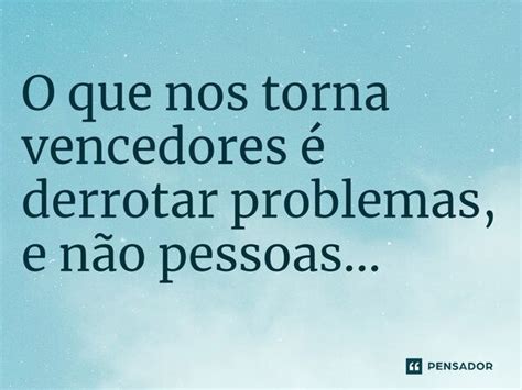 O que nos torna vencedores é derrotar problemas e não Pensador