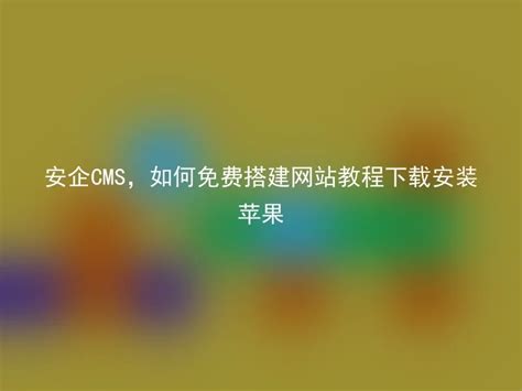 安企cms，如何免费搭建网站教程下载安装苹果 安企cmsanqicms