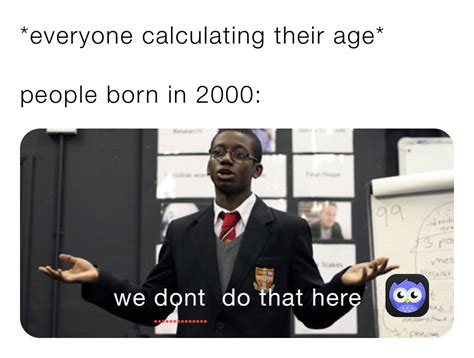 *everyone calculating their age* people born in 2000: | @Popsicle231 ...