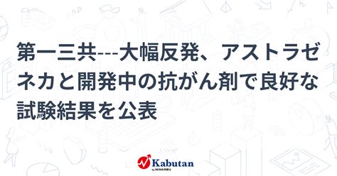 第一三共 大幅反発、アストラゼネカと開発中の抗がん剤で良好な試験結果を公表 個別株 株探ニュース