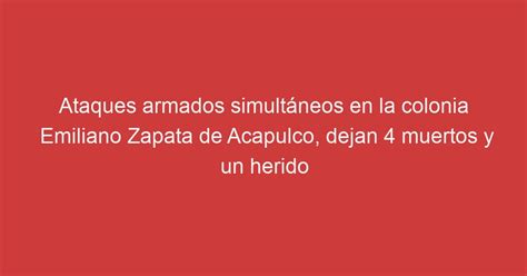 Ataques Armados Simultáneos En La Colonia Emiliano Zapata De Acapulco