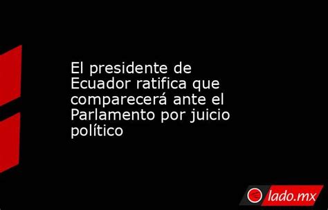 El Presidente De Ecuador Ratifica Que Comparecerá Ante El Parlamento